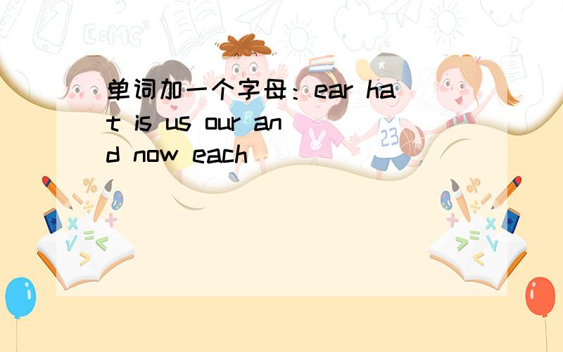 单词加一个字母：ear hat is us our and now each