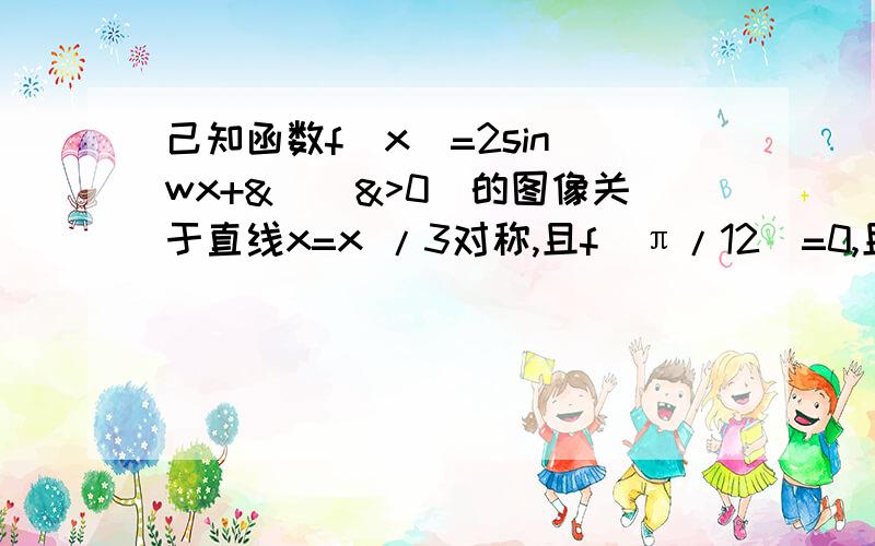 己知函数f(x)=2sin(wx+&)(&>0)的图像关于直线x=x /3对称,且f(π/12)=0,且&的最小值为?