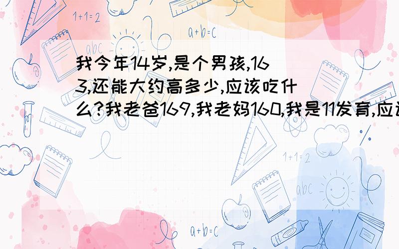 我今年14岁,是个男孩,163,还能大约高多少,应该吃什么?我老爸169,我老妈160,我是11发育,应该会是米几?