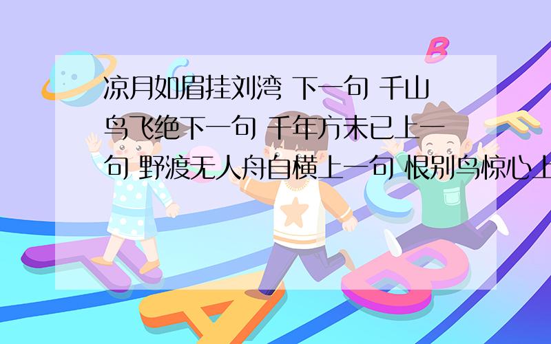 凉月如眉挂刘湾 下一句 千山鸟飞绝下一句 千年方未已上一句 野渡无人舟自横上一句 恨别鸟惊心上一凉月如眉挂刘湾  下一句 千山鸟飞绝下一句 千年方未已上一句 野渡无人舟自横上一句