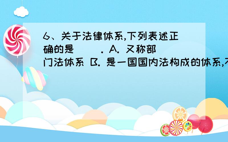 6、关于法律体系,下列表述正确的是（ ）. A. 又称部门法体系 B. 是一国国内法构成的体系,不包括完整意6、关于法律体系,下列表述正确的是（   ）.A. 又称部门法体系B. 是一国国内法构成的体