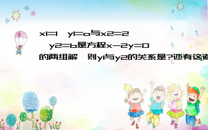 x1=1,y1=a与x2=2,y2=b是方程x-2y=0的两组解,则y1与y2的关系是?还有这道:关于x的一次函数y=mx-(m-3)的图象不可能在第_象限