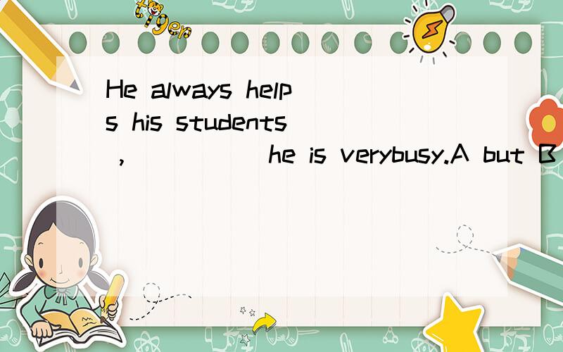 He always helps his students ,_____ he is verybusy.A but B although C for D so