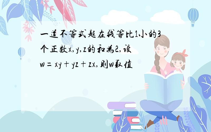 一道不等式题在线等比1小的3个正数x,y,z的和为2,设w=xy+yz+zx,则w取值