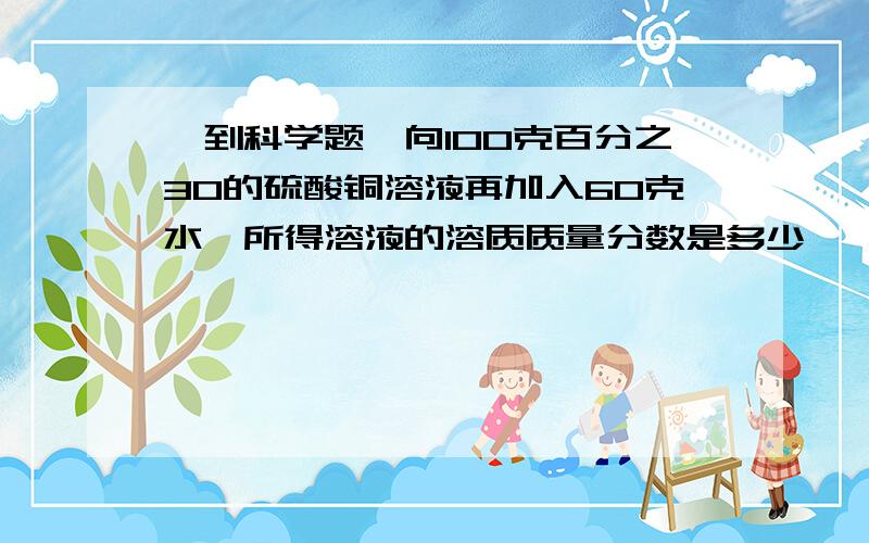 一到科学题,向100克百分之30的硫酸铜溶液再加入60克水,所得溶液的溶质质量分数是多少