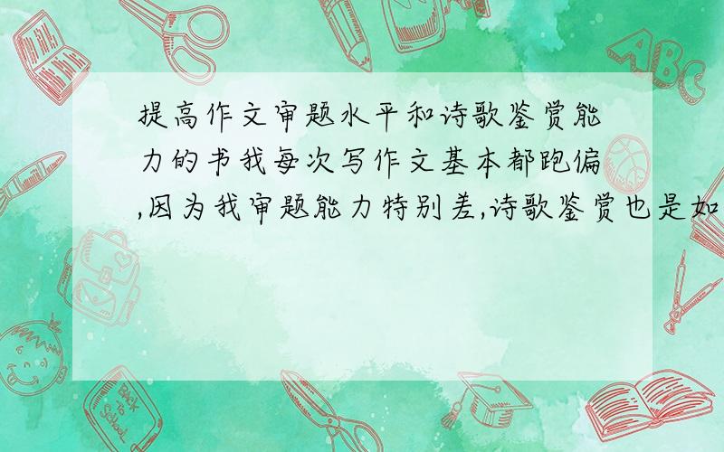 提高作文审题水平和诗歌鉴赏能力的书我每次写作文基本都跑偏,因为我审题能力特别差,诗歌鉴赏也是如此,我知道语文这东西就得练,所以我希望各位能给我推荐一些专门练这两方面的书,