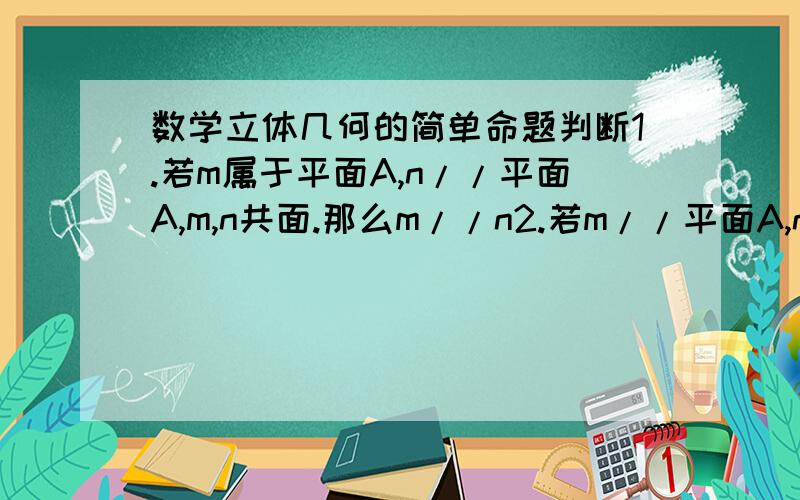 数学立体几何的简单命题判断1.若m属于平面A,n//平面A,m,n共面.那么m//n2.若m//平面A,n//平面A,m,n共面.那么m//n上面两个命题哪个正确哪个错,原因?n,m均为直线