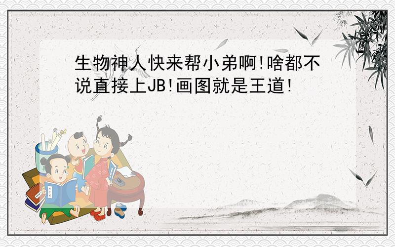 生物神人快来帮小弟啊!啥都不说直接上JB!画图就是王道!