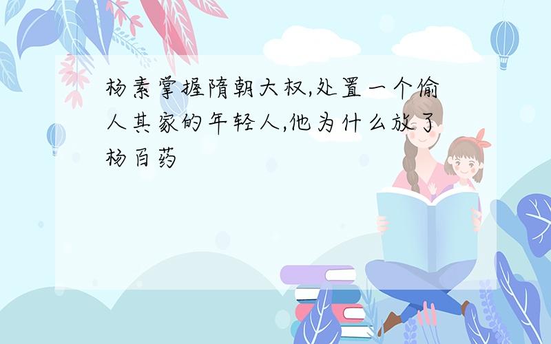 杨素掌握隋朝大权,处置一个偷人其家的年轻人,他为什么放了杨百药