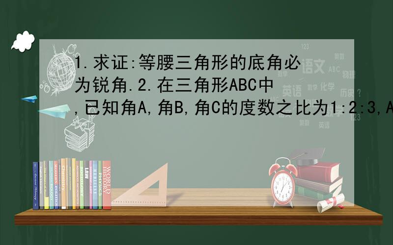 1.求证:等腰三角形的底角必为锐角.2.在三角形ABC中,已知角A,角B,角C的度数之比为1:2:3,AB=根号3,求AC的长