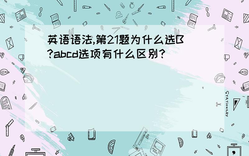 英语语法,第21题为什么选B?abcd选项有什么区别?