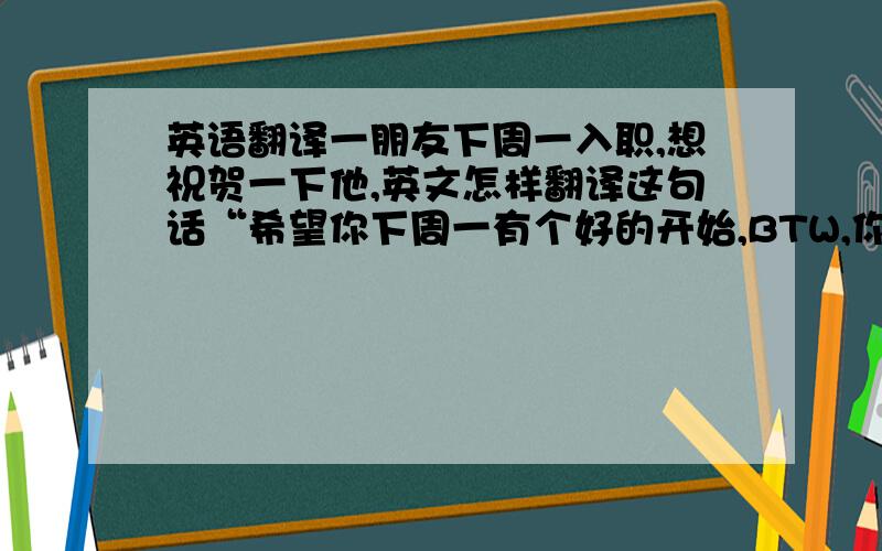 英语翻译一朋友下周一入职,想祝贺一下他,英文怎样翻译这句话“希望你下周一有个好的开始,BTW,你新的头像很不错哦”Hope you have a good start tomorrow.BTW,your new profile photo is really good.（有没有语