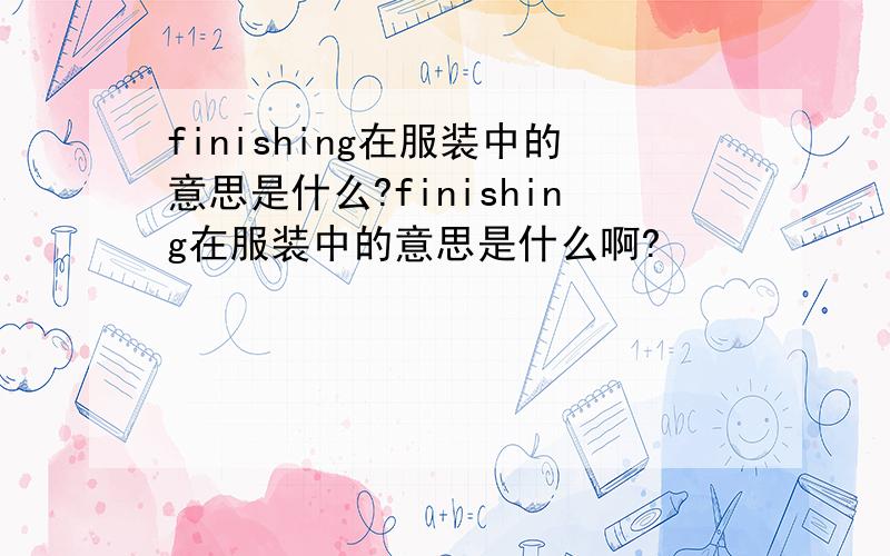 finishing在服装中的意思是什么?finishing在服装中的意思是什么啊?