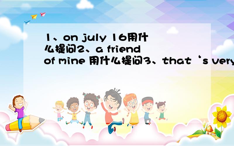 1、on july 16用什么提问2、a friend of mine 用什么提问3、that‘s very kind of you to help me（ 保持原意）you are （ ）（ ）help me4、to arrive on time is very important in china（保持（ ）（ ）to arrive on time in china