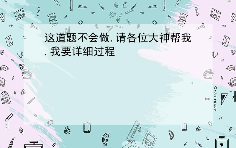 这道题不会做,请各位大神帮我.我要详细过程