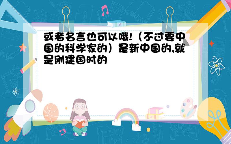 或者名言也可以哦!（不过要中国的科学家的）是新中国的,就是刚建国时的