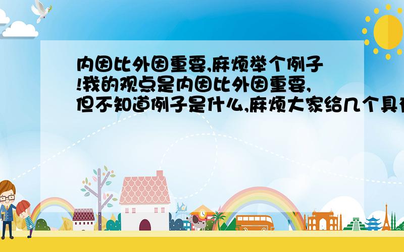 内因比外因重要,麻烦举个例子!我的观点是内因比外因重要,但不知道例子是什么,麻烦大家给几个具有说服力例子,或者说外因比内因重要也可以,不要说两个都很重要的什么的,要有一个立场,