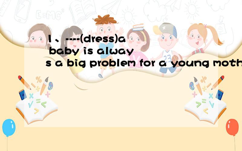 1、----(dress)a baby is always a big problem for a young mother2、Judging from his fase,he----(seem)to have known the news,I’m sure3、most people in cities---(live)in apartments.do you think so?