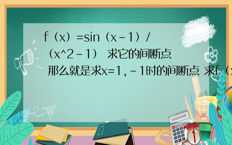 f（x）=sin（x-1）/（x^2-1） 求它的间断点 那么就是求x=1,-1时的间断点 求f（x）=sin（x-1）/（x^2-1） 求它的间断点 那么就是求x=1,-1时的间断点 求极限的时候我看答案用了等价无穷小量代换  为