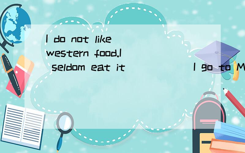 I do not like western food.I seldom eat it _____ I go to McDonalds with my daughter.A.if B.when C.as D.unless答案上是D,我觉得选B也行啊,