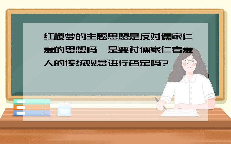 红楼梦的主题思想是反对儒家仁爱的思想吗,是要对儒家仁者爱人的传统观念进行否定吗?