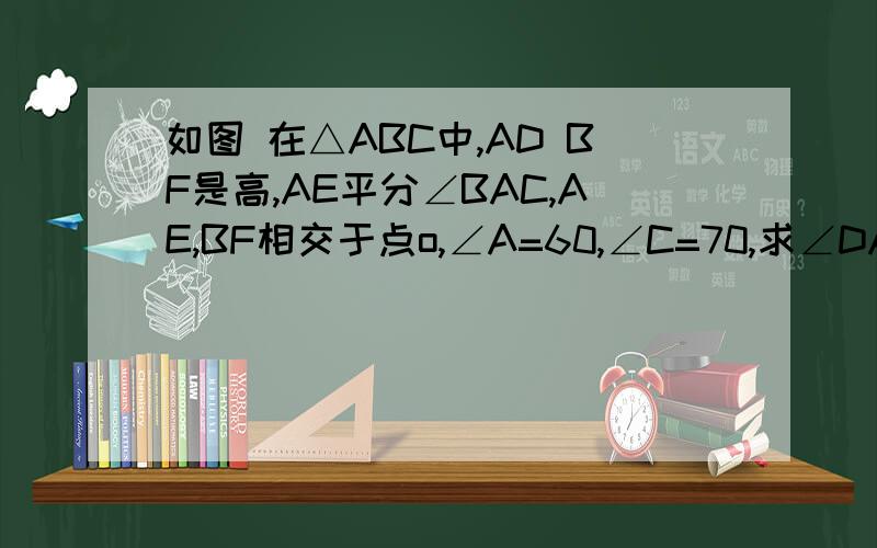 如图 在△ABC中,AD BF是高,AE平分∠BAC,AE,BF相交于点o,∠A=60,∠C=70,求∠DAC、∠BOA