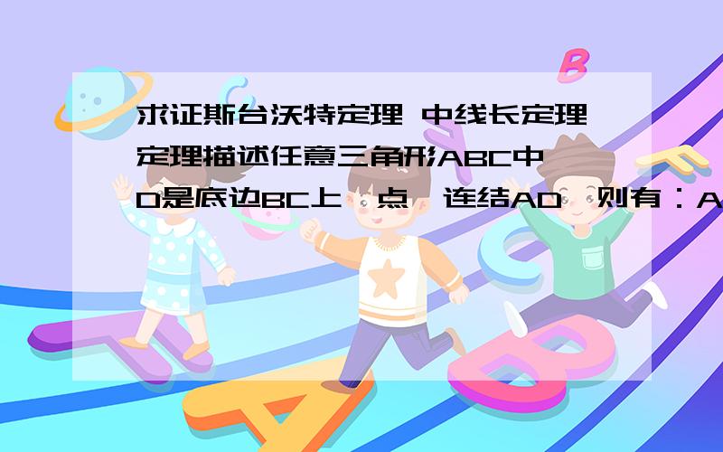 求证斯台沃特定理 中线长定理定理描述任意三角形ABC中,D是底边BC上一点,连结AD,则有：AB^2*CD+AC^2*BD=(AD^2+BD*DC)*BC也可以有另一种表达形式：设BD＝u,DC＝v,则有：AD^2＝(b^2×u+c^2×v)/a-uv当D为BC中点