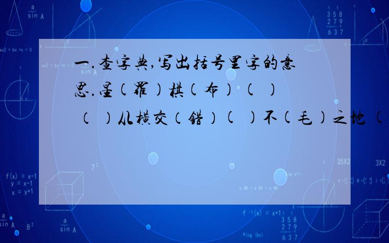 一.查字典,写出括号里字的意思.星(罗)棋(布) ( ) （ ）从横交（错）( )不(毛)之地 ( ) 鲜花(遍)地 ( )源源不(断) ( ) (毫)不夸张 ( )二.写出近义词:匮乏( ) 蕴藏( )三.写出你心中的沙漠是怎么样的,