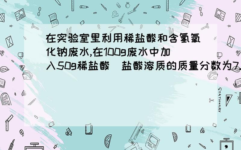 在实验室里利用稀盐酸和含氢氧化钠废水,在100g废水中加入50g稀盐酸（盐酸溶质的质量分数为7.3%）,溶液呈溶液呈中性.计算废水中含氢氧化钠的质量.