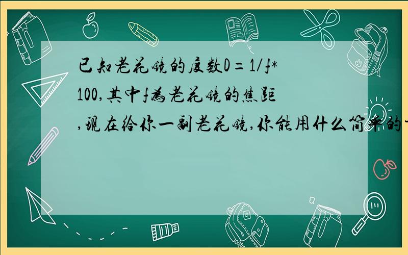 已知老花镜的度数D=1／f*100,其中f为老花镜的焦距,现在给你一副老花镜,你能用什么简单的方法测出它的度数.【1】写出所用的器材【2】写出操作过程