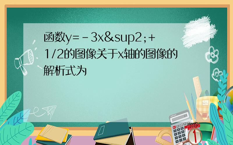 函数y=-3x²+1/2的图像关于x轴的图像的解析式为