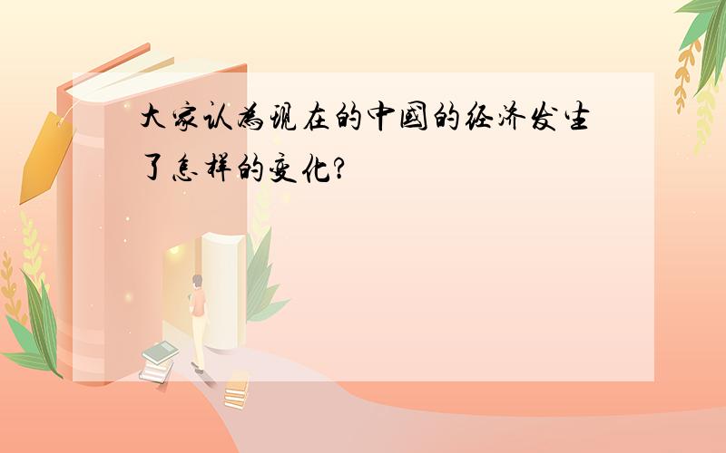 大家认为现在的中国的经济发生了怎样的变化?