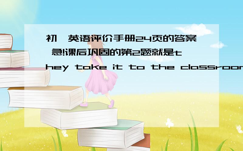 初一英语评价手册24页的答案 急!课后巩固的第2题就是they take it to the classroom together.then lily gives all the books to every s___.she puts the book away.这个空怎么填啊?