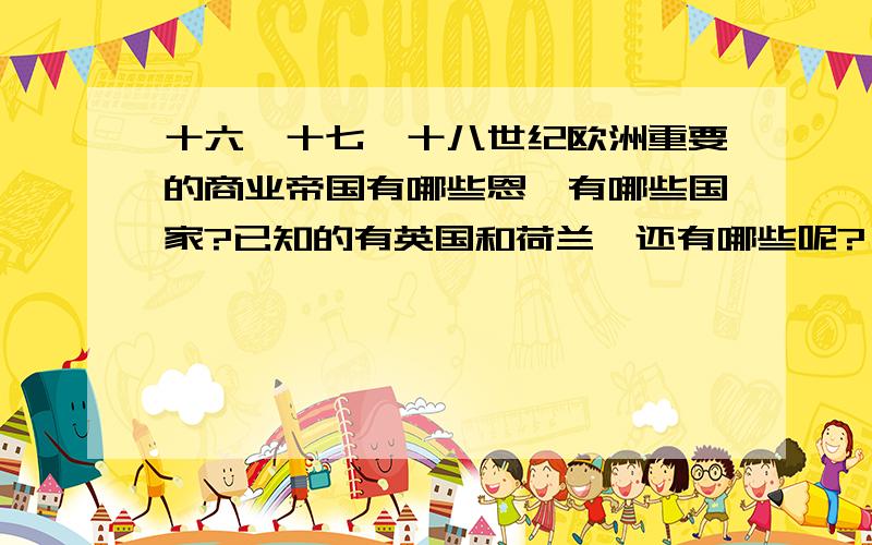 十六,十七,十八世纪欧洲重要的商业帝国有哪些恩,有哪些国家?已知的有英国和荷兰,还有哪些呢?