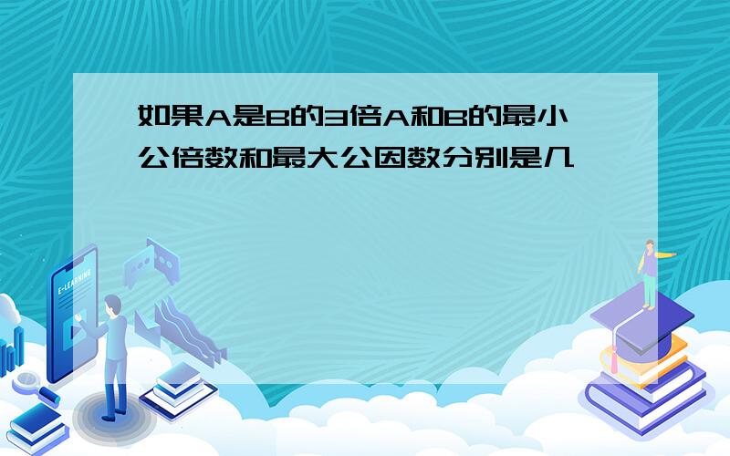 如果A是B的3倍A和B的最小公倍数和最大公因数分别是几