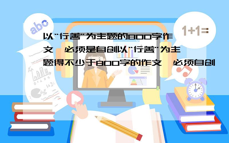 以“行善”为主题的800字作文,必须是自创以“行善”为主题得不少于800字的作文,必须自创,