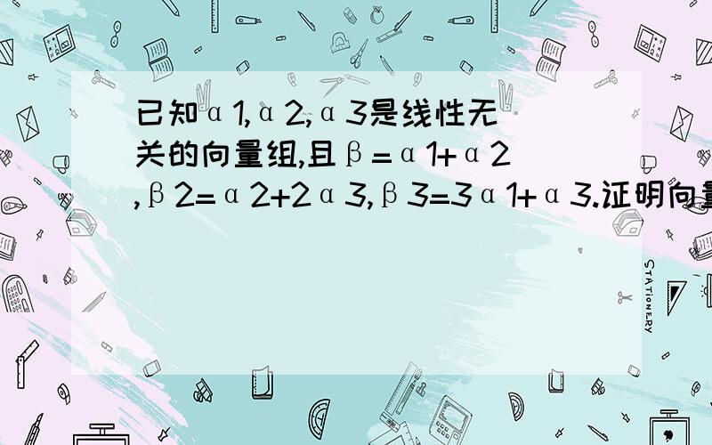 已知α1,α2,α3是线性无关的向量组,且β=α1+α2,β2=α2+2α3,β3=3α1+α3.证明向量组β1,β2,β3线性无关