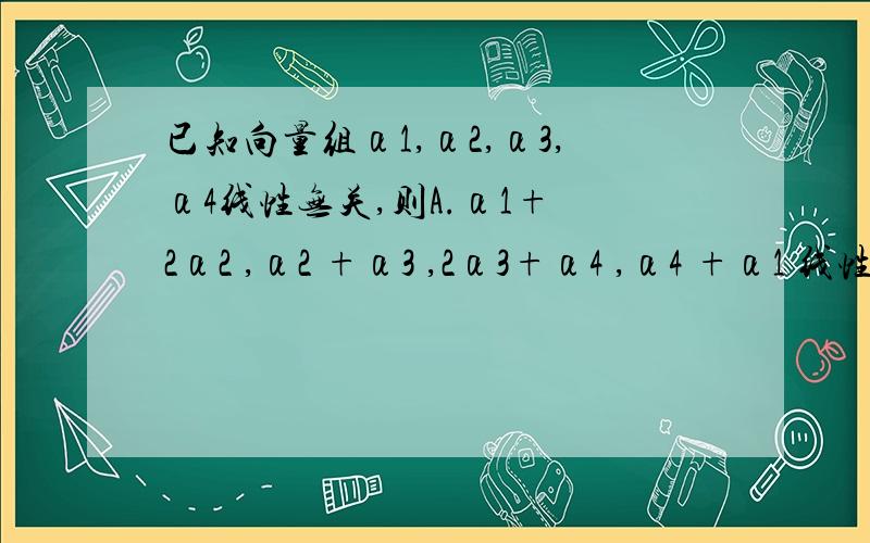 已知向量组α1,α2,α3,α4线性无关,则A.α1+ 2α2 ,α2 +α3 ,2α3+α4 ,α4 +α1 线性无关.B α1−α2,2α2 −α3 ,α3 −α4 ,α4 − 2α1 线性无关C α1+2α2 ,α2 +α3 ,α3 +α4 ,α4 − 2α1 线性无关 D α1+3α