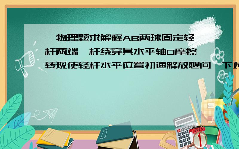 一物理题求解释AB两球固定轻杆两端,杆绕穿其水平轴O摩擦转现使轻杆水平位置初速释放想问一下对B球做功吗,敢对B球的话不是拉力么,为什么会做功啊（没图,B球在A球下方）