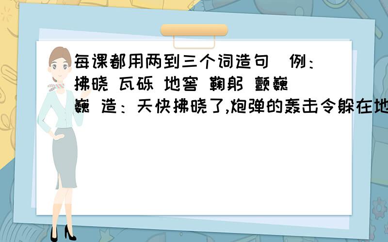 每课都用两到三个词造句（例：拂晓 瓦砾 地窖 鞠躬 颤巍巍 造：天快拂晓了,炮弹的轰击令躲在地窖的他 都感到 颤巍巍） 4《就英法联军远征中国给巴特勒上尉的信》赃物 箱箧 制裁 荡然无