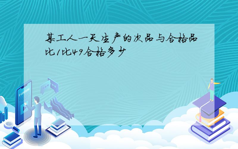 某工人一天生产的次品与合格品比1比49合格多少