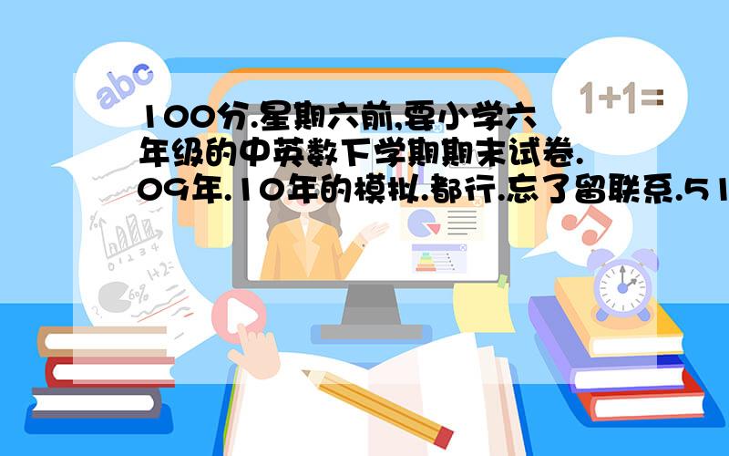 100分.星期六前,要小学六年级的中英数下学期期末试卷.09年.10年的模拟.都行.忘了留联系.510212774@qq.com