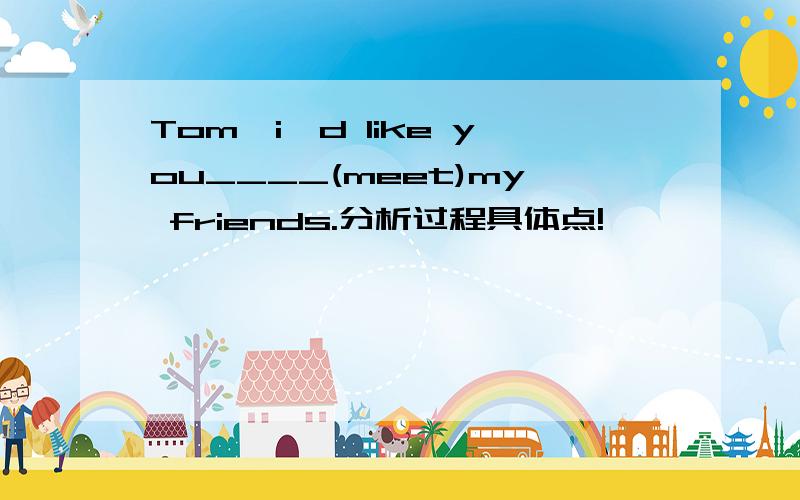 Tom,i'd like you____(meet)my friends.分析过程具体点!