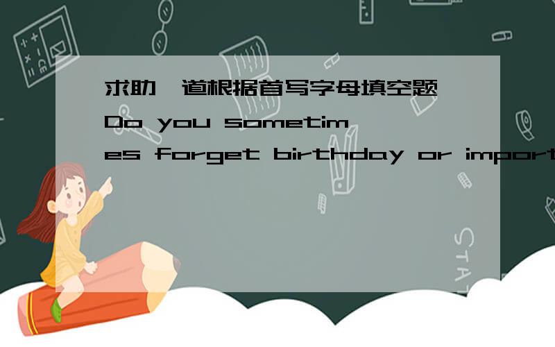 求助一道根据首写字母填空题 Do you sometimes forget birthday or important appointment?Don’t worry!Now you can get h___from your computer.There is a new service on the I_____called online calendar.You start b____ typing a list of your fa