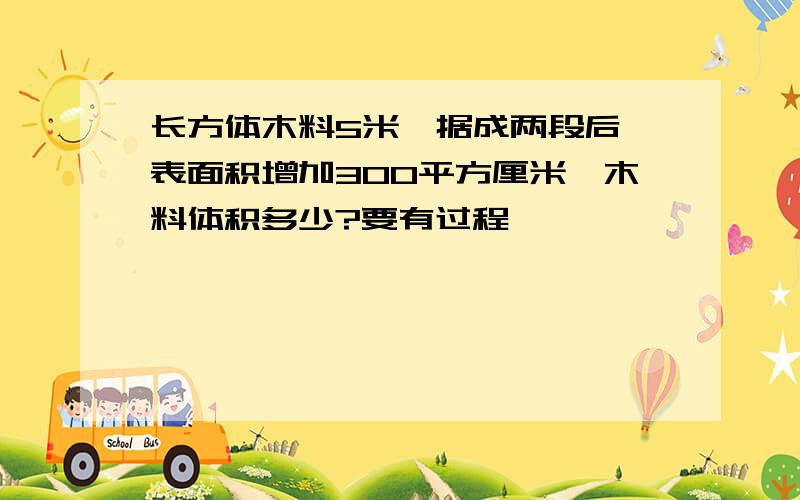 长方体木料5米,据成两段后,表面积增加300平方厘米,木料体积多少?要有过程