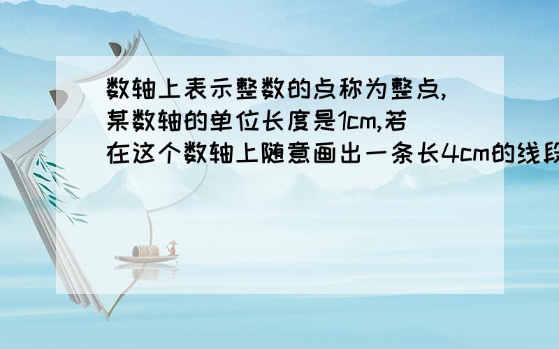 数轴上表示整数的点称为整点,某数轴的单位长度是1cm,若在这个数轴上随意画出一条长4cm的线段AB,则线段AB盖住的整点个数有多少个A.3个 B.4个 C.3个或4个 D.4个或5个