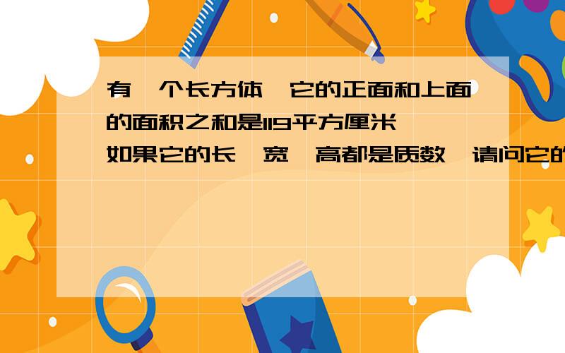 有一个长方体,它的正面和上面的面积之和是119平方厘米,如果它的长、宽、高都是质数,请问它的体积是多少立方厘米?