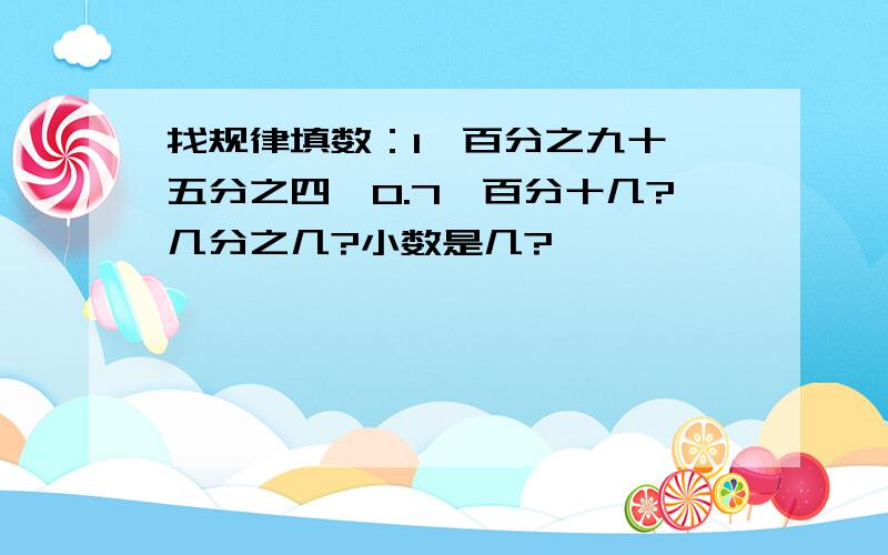 找规律填数：1,百分之九十,五分之四,0.7,百分十几?几分之几?小数是几?