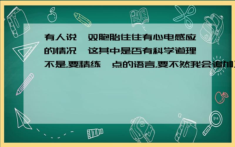 有人说,双胞胎往往有心电感应的情况,这其中是否有科学道理不是，要精练一点的语言，要不然我会追加三十分？