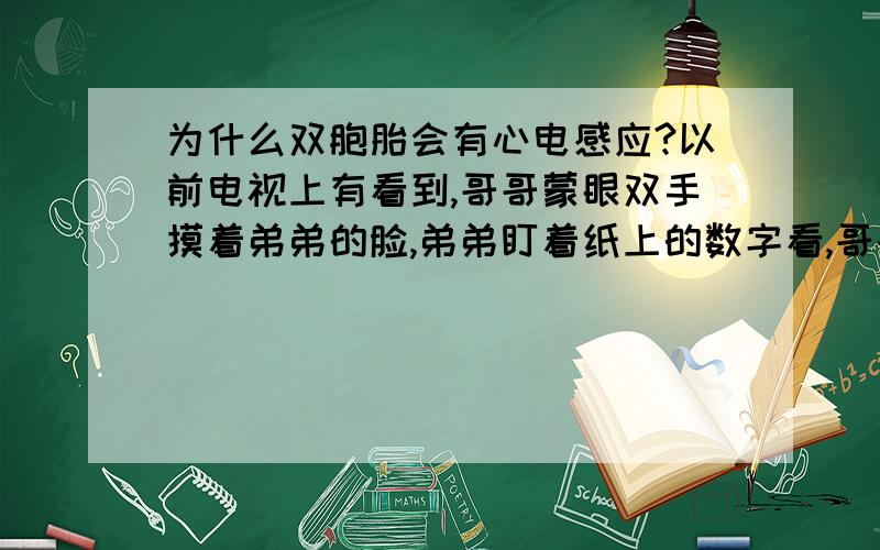 为什么双胞胎会有心电感应?以前电视上有看到,哥哥蒙眼双手摸着弟弟的脸,弟弟盯着纸上的数字看,哥哥就知道纸上是什么了,如果弟弟有杂念,哥哥就会说错．．．．．谁能解释一下?